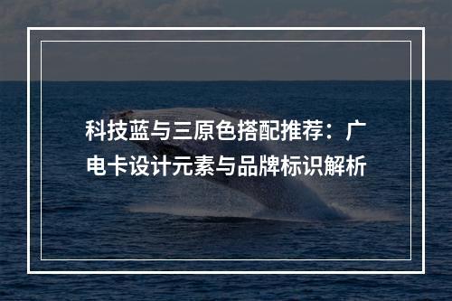 科技蓝与三原色搭配推荐：广电卡设计元素与品牌标识解析