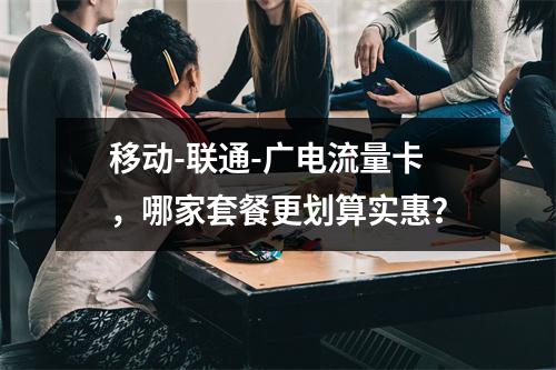 移动-联通-广电流量卡，哪家套餐更划算实惠？
