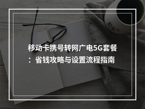 移动卡携号转网广电5G套餐：省钱攻略与设置流程指南