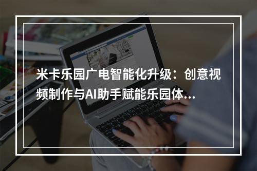 米卡乐园广电智能化升级：创意视频制作与AI助手赋能乐园体验