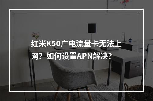 红米K50广电流量卡无法上网？如何设置APN解决？
