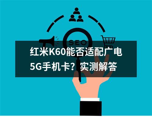红米K60能否适配广电5G手机卡？实测解答