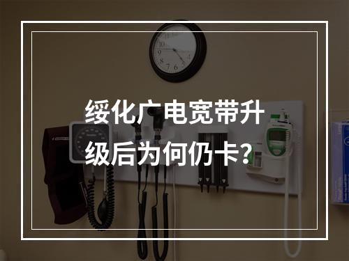 绥化广电宽带升级后为何仍卡？