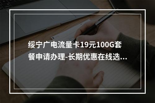 绥宁广电流量卡19元100G套餐申请办理-长期优惠在线选号