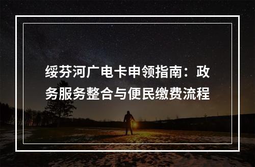 绥芬河广电卡申领指南：政务服务整合与便民缴费流程