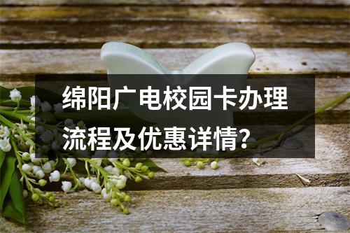 绵阳广电校园卡办理流程及优惠详情？