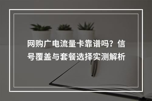 网购广电流量卡靠谱吗？信号覆盖与套餐选择实测解析