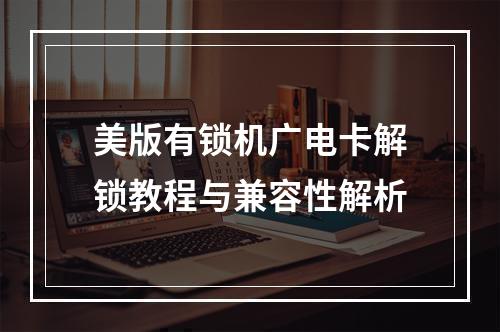 美版有锁机广电卡解锁教程与兼容性解析