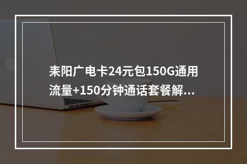 耒阳广电卡24元包150G通用流量+150分钟通话套餐解析