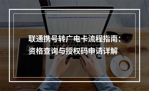 联通携号转广电卡流程指南：资格查询与授权码申请详解
