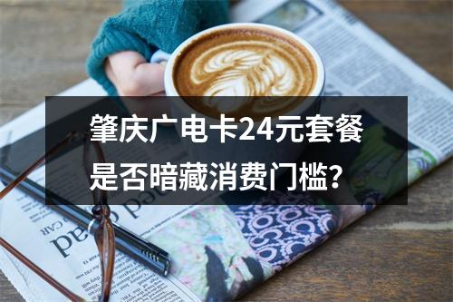 肇庆广电卡24元套餐是否暗藏消费门槛？