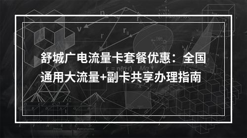 舒城广电流量卡套餐优惠：全国通用大流量+副卡共享办理指南