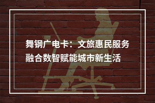 舞钢广电卡：文旅惠民服务融合数智赋能城市新生活