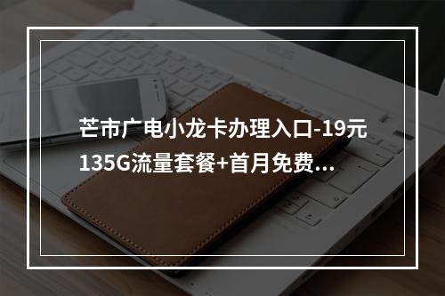 芒市广电小龙卡办理入口-19元135G流量套餐+首月免费激活