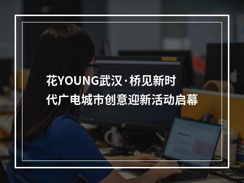 花YOUNG武汉·桥见新时代广电城市创意迎新活动启幕
