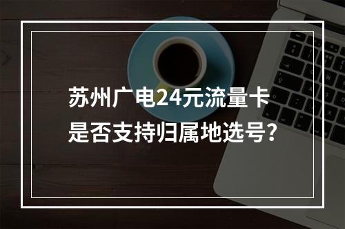 苏州广电24元流量卡是否支持归属地选号？