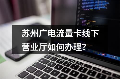 苏州广电流量卡线下营业厅如何办理？