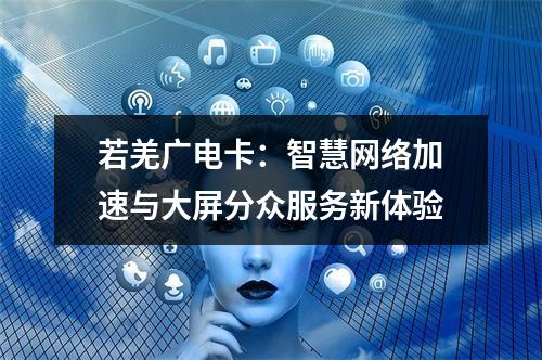 若羌广电卡：智慧网络加速与大屏分众服务新体验