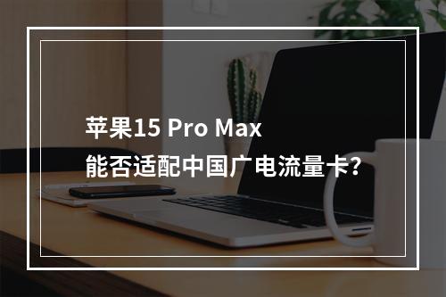 苹果15 Pro Max能否适配中国广电流量卡？
