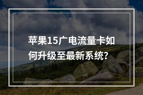苹果15广电流量卡如何升级至最新系统？