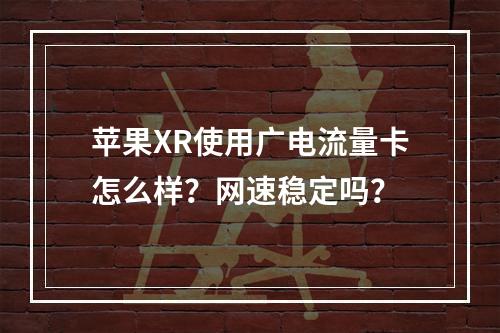 苹果XR使用广电流量卡怎么样？网速稳定吗？