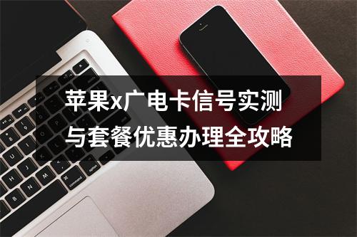 苹果x广电卡信号实测与套餐优惠办理全攻略