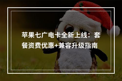 苹果七广电卡全新上线：套餐资费优惠+兼容升级指南