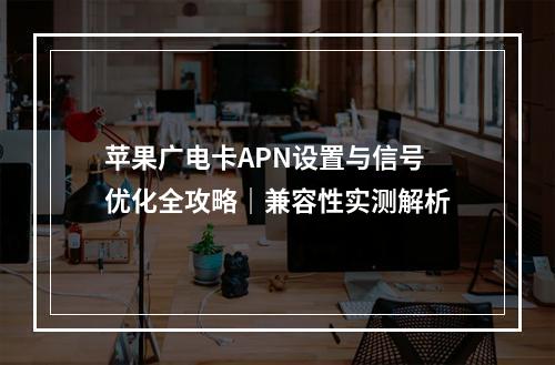 苹果广电卡APN设置与信号优化全攻略｜兼容性实测解析