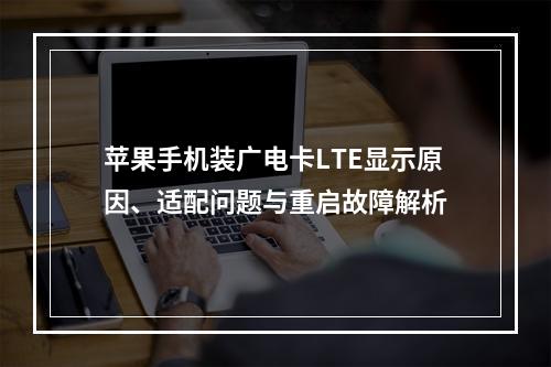苹果手机装广电卡LTE显示原因、适配问题与重启故障解析