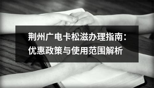 荆州广电卡松滋办理指南：优惠政策与使用范围解析