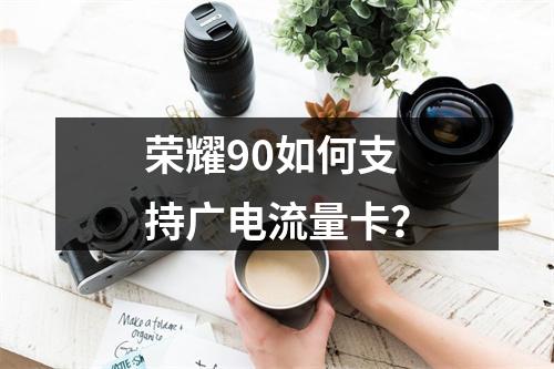 荣耀90如何支持广电流量卡？