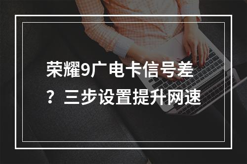 荣耀9广电卡信号差？三步设置提升网速