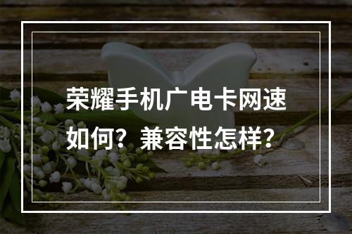 荣耀手机广电卡网速如何？兼容性怎样？