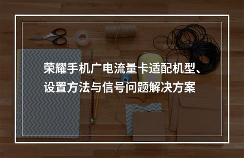 荣耀手机广电流量卡适配机型、设置方法与信号问题解决方案