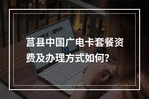 莒县中国广电卡套餐资费及办理方式如何？