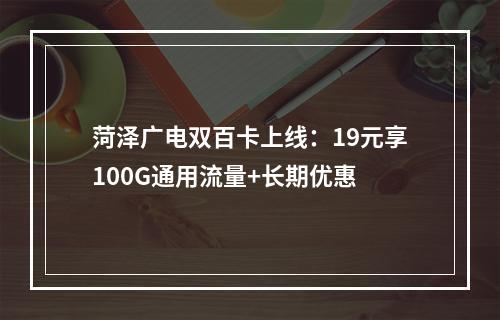 菏泽广电双百卡上线：19元享100G通用流量+长期优惠