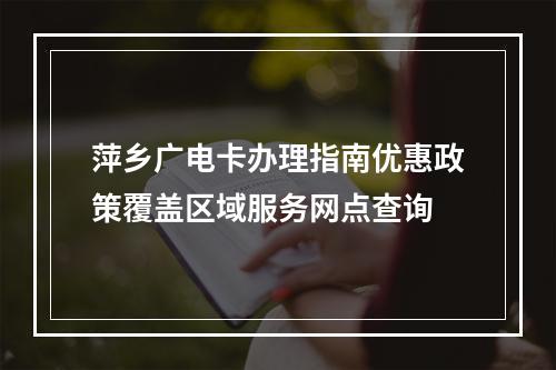 萍乡广电卡办理指南优惠政策覆盖区域服务网点查询