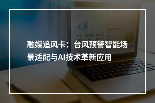 融媒追风卡：台风预警智能场景适配与AI技术革新应用