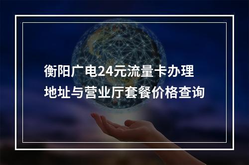 衡阳广电24元流量卡办理地址与营业厅套餐价格查询