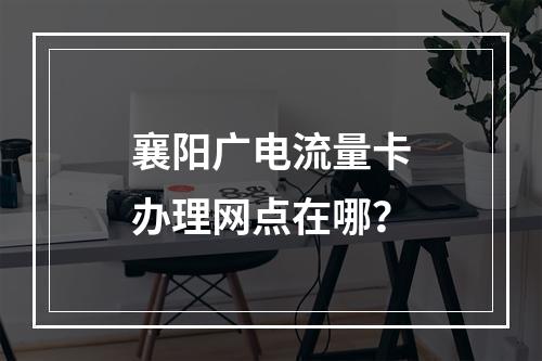襄阳广电流量卡办理网点在哪？