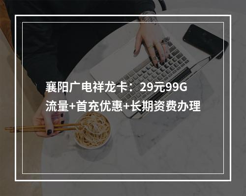 襄阳广电祥龙卡：29元99G流量+首充优惠+长期资费办理