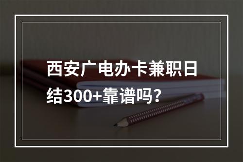 西安广电办卡兼职日结300+靠谱吗？