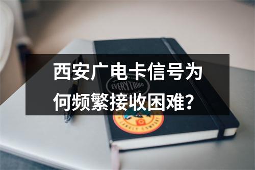 西安广电卡信号为何频繁接收困难？