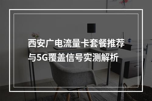 西安广电流量卡套餐推荐与5G覆盖信号实测解析