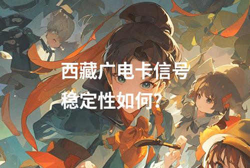 西藏广电卡信号稳定性如何？