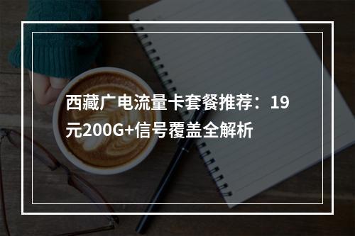 西藏广电流量卡套餐推荐：19元200G+信号覆盖全解析