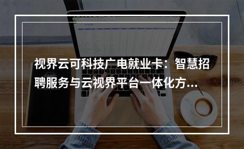 视界云可科技广电就业卡：智慧招聘服务与云视界平台一体化方案