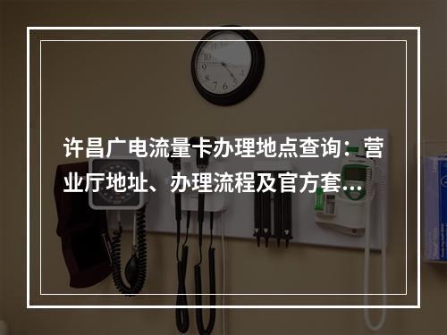 许昌广电流量卡办理地点查询：营业厅地址、办理流程及官方套餐指南