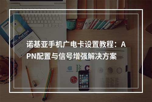 诺基亚手机广电卡设置教程：APN配置与信号增强解决方案