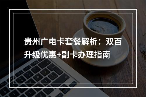贵州广电卡套餐解析：双百升级优惠+副卡办理指南
